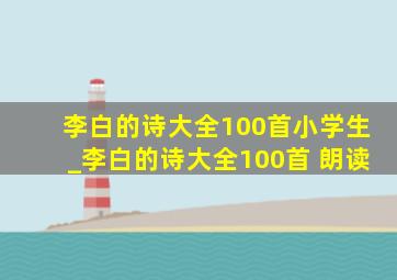 李白的诗大全100首小学生_李白的诗大全100首 朗读